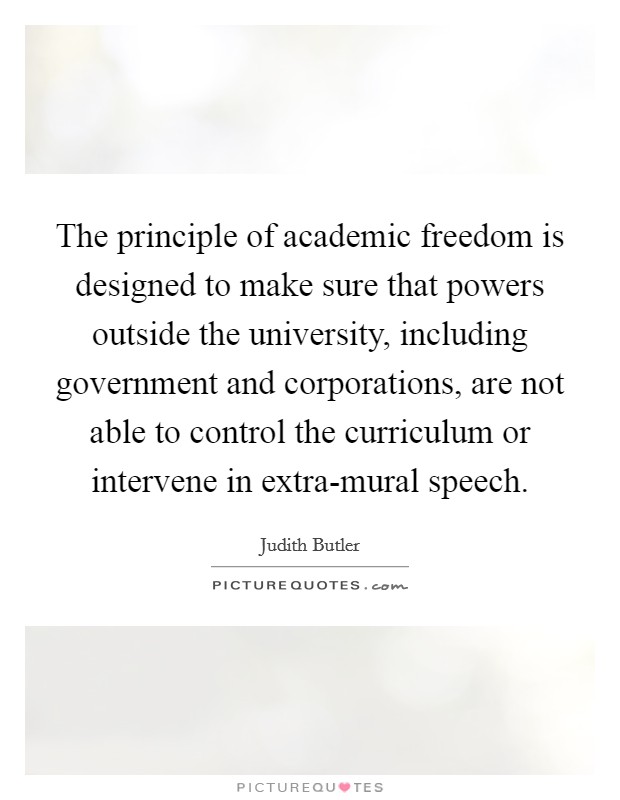 The principle of academic freedom is designed to make sure that powers outside the university, including government and corporations, are not able to control the curriculum or intervene in extra-mural speech. Picture Quote #1