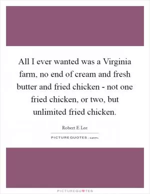 All I ever wanted was a Virginia farm, no end of cream and fresh butter and fried chicken - not one fried chicken, or two, but unlimited fried chicken Picture Quote #1