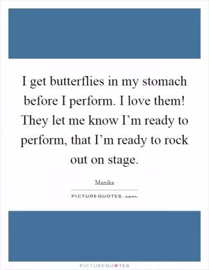 I get butterflies in my stomach before I perform. I love them! They let me know I’m ready to perform, that I’m ready to rock out on stage Picture Quote #1