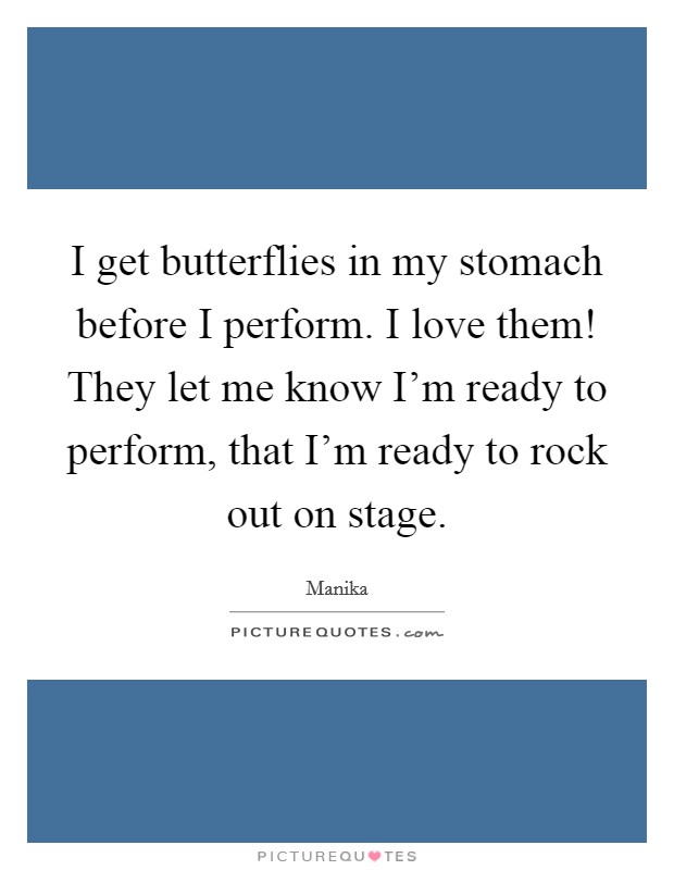 I get butterflies in my stomach before I perform. I love them! They let me know I'm ready to perform, that I'm ready to rock out on stage. Picture Quote #1