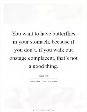 You want to have butterflies in your stomach, because if you don’t, if you walk out onstage complacent, that’s not a good thing Picture Quote #1