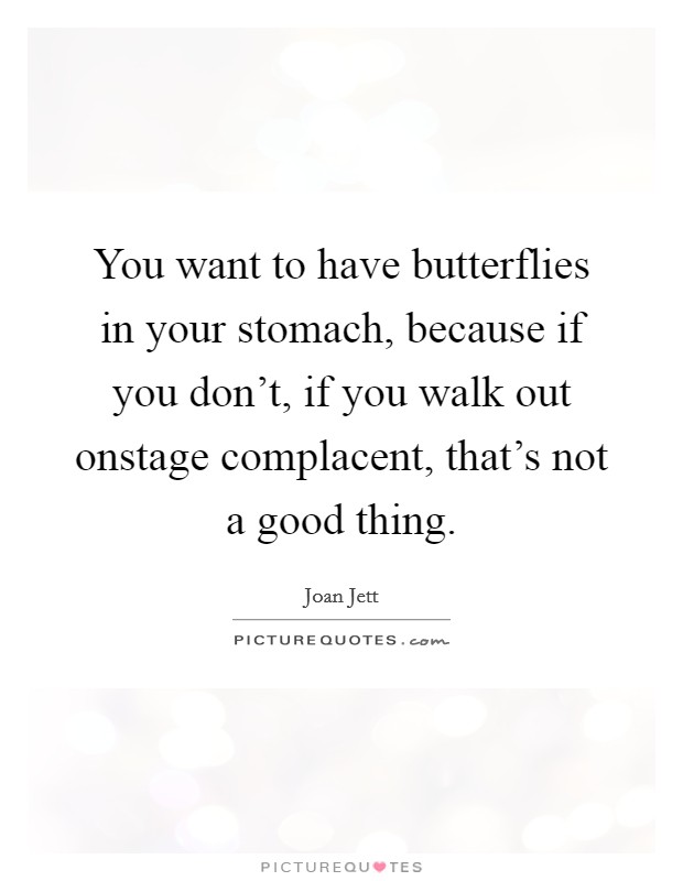 You want to have butterflies in your stomach, because if you don't, if you walk out onstage complacent, that's not a good thing. Picture Quote #1