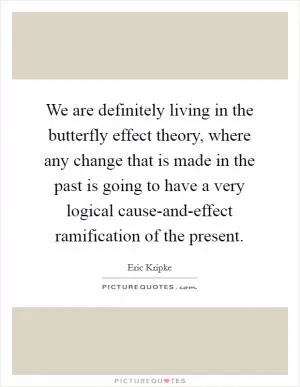 We are definitely living in the butterfly effect theory, where any change that is made in the past is going to have a very logical cause-and-effect ramification of the present Picture Quote #1
