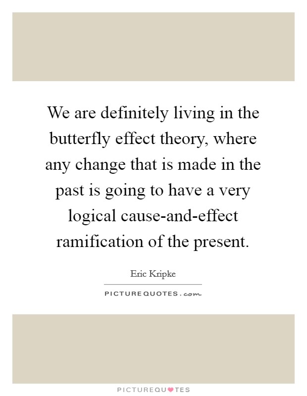 We are definitely living in the butterfly effect theory, where any change that is made in the past is going to have a very logical cause-and-effect ramification of the present. Picture Quote #1