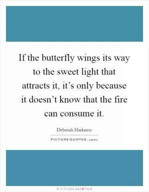 If the butterfly wings its way to the sweet light that attracts it, it’s only because it doesn’t know that the fire can consume it Picture Quote #1