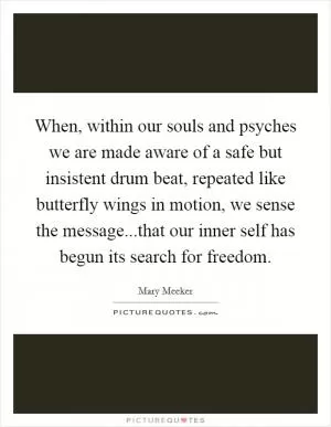 When, within our souls and psyches we are made aware of a safe but insistent drum beat, repeated like butterfly wings in motion, we sense the message...that our inner self has begun its search for freedom Picture Quote #1