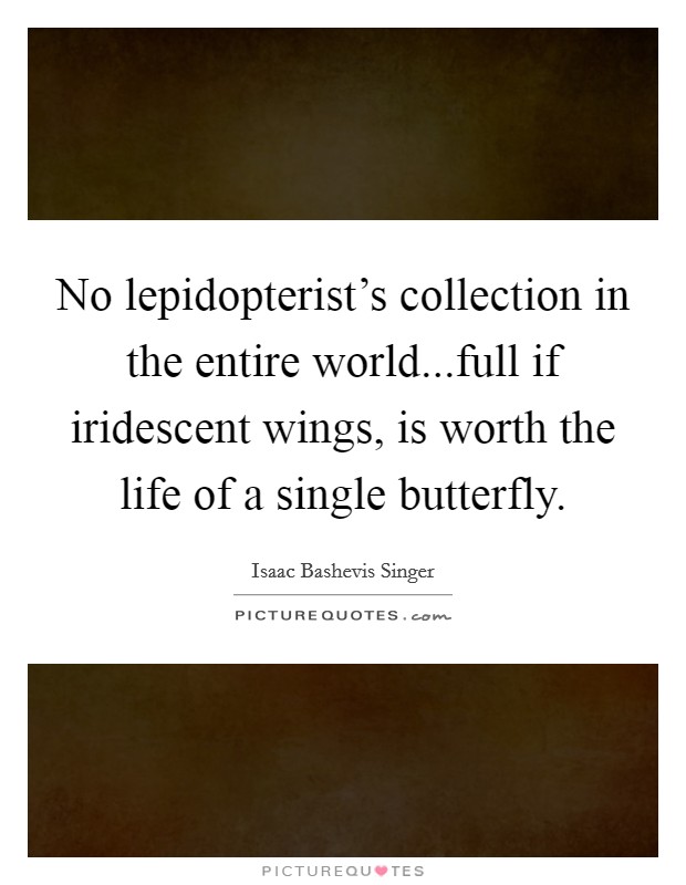 No lepidopterist's collection in the entire world...full if iridescent wings, is worth the life of a single butterfly. Picture Quote #1