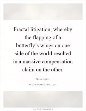 Fractal litigation, whereby the flapping of a butterfly’s wings on one side of the world resulted in a massive compensation claim on the other Picture Quote #1