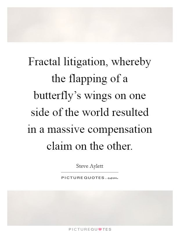 Fractal litigation, whereby the flapping of a butterfly's wings on one side of the world resulted in a massive compensation claim on the other. Picture Quote #1