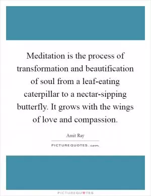 Meditation is the process of transformation and beautification of soul from a leaf-eating caterpillar to a nectar-sipping butterfly. It grows with the wings of love and compassion Picture Quote #1
