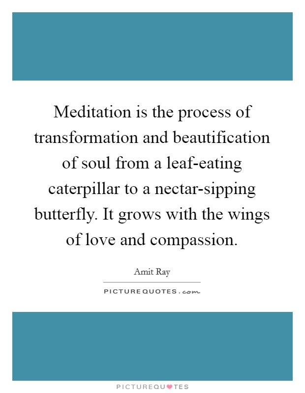 Meditation is the process of transformation and beautification of soul from a leaf-eating caterpillar to a nectar-sipping butterfly. It grows with the wings of love and compassion. Picture Quote #1