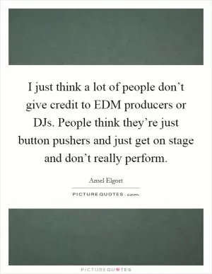 I just think a lot of people don’t give credit to EDM producers or DJs. People think they’re just button pushers and just get on stage and don’t really perform Picture Quote #1