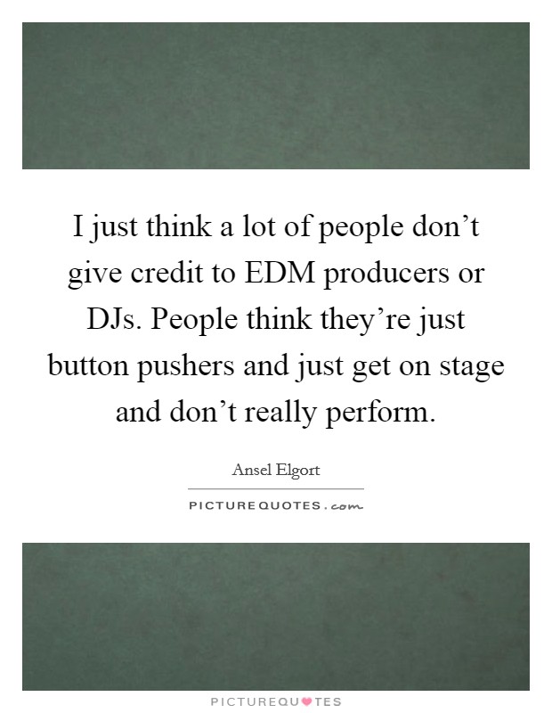 I just think a lot of people don't give credit to EDM producers or DJs. People think they're just button pushers and just get on stage and don't really perform. Picture Quote #1