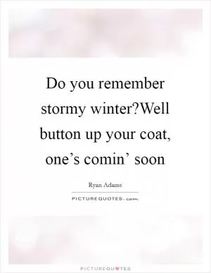 Do you remember stormy winter?Well button up your coat, one’s comin’ soon Picture Quote #1