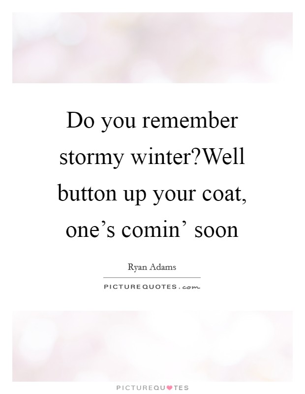 Do you remember stormy winter?Well button up your coat, one's comin' soon Picture Quote #1