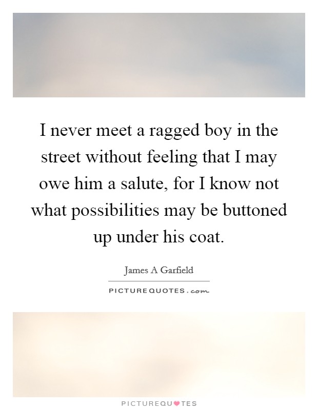 I never meet a ragged boy in the street without feeling that I may owe him a salute, for I know not what possibilities may be buttoned up under his coat. Picture Quote #1