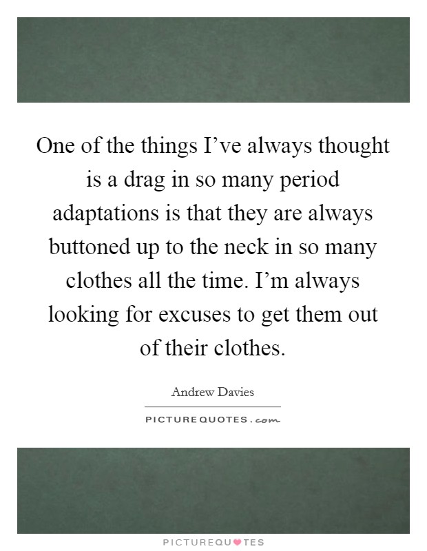 One of the things I've always thought is a drag in so many period adaptations is that they are always buttoned up to the neck in so many clothes all the time. I'm always looking for excuses to get them out of their clothes. Picture Quote #1