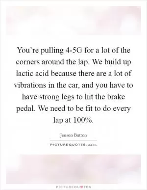 You’re pulling 4-5G for a lot of the corners around the lap. We build up lactic acid because there are a lot of vibrations in the car, and you have to have strong legs to hit the brake pedal. We need to be fit to do every lap at 100% Picture Quote #1