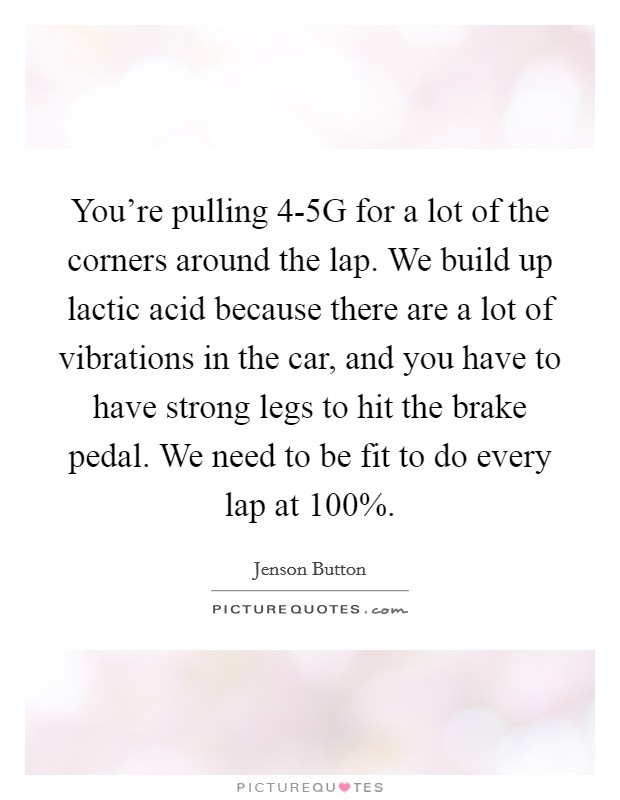 You're pulling 4-5G for a lot of the corners around the lap. We build up lactic acid because there are a lot of vibrations in the car, and you have to have strong legs to hit the brake pedal. We need to be fit to do every lap at 100%. Picture Quote #1