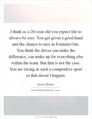 I think as a 20-year-old you expect life to always be easy. You get given a good hand and the chance to race in Formula One. You think the driver can make the difference, can make up for everything else within the team. But that is not the case. You are racing in such a competitive sport so that doesn’t happen Picture Quote #1