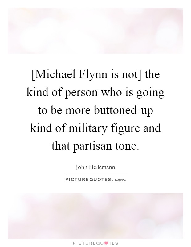 [Michael Flynn is not] the kind of person who is going to be more buttoned-up kind of military figure and that partisan tone. Picture Quote #1
