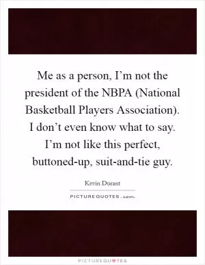 Me as a person, I’m not the president of the NBPA (National Basketball Players Association). I don’t even know what to say. I’m not like this perfect, buttoned-up, suit-and-tie guy Picture Quote #1