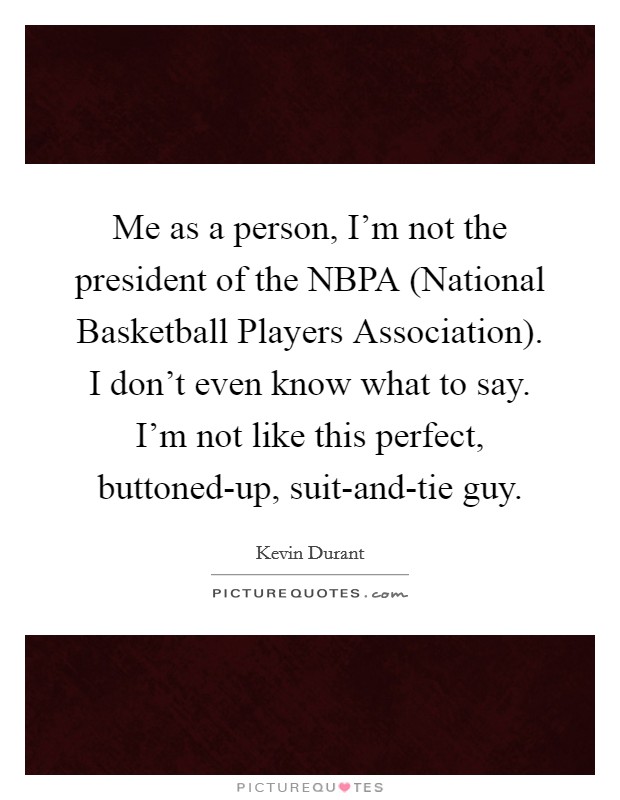 Me as a person, I'm not the president of the NBPA (National Basketball Players Association). I don't even know what to say. I'm not like this perfect, buttoned-up, suit-and-tie guy. Picture Quote #1
