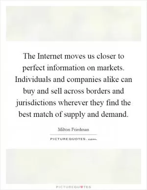 The Internet moves us closer to perfect information on markets. Individuals and companies alike can buy and sell across borders and jurisdictions wherever they find the best match of supply and demand Picture Quote #1