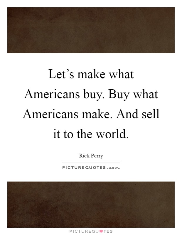 Let's make what Americans buy. Buy what Americans make. And sell it to the world. Picture Quote #1