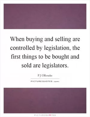 When buying and selling are controlled by legislation, the first things to be bought and sold are legislators Picture Quote #1