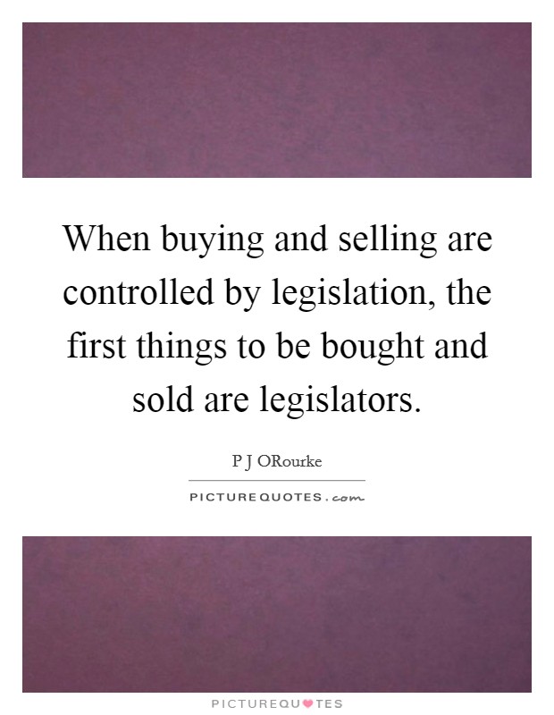 When buying and selling are controlled by legislation, the first things to be bought and sold are legislators. Picture Quote #1