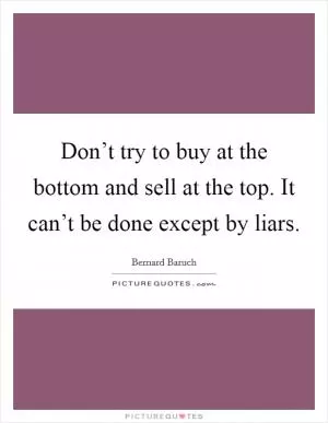 Don’t try to buy at the bottom and sell at the top. It can’t be done except by liars Picture Quote #1