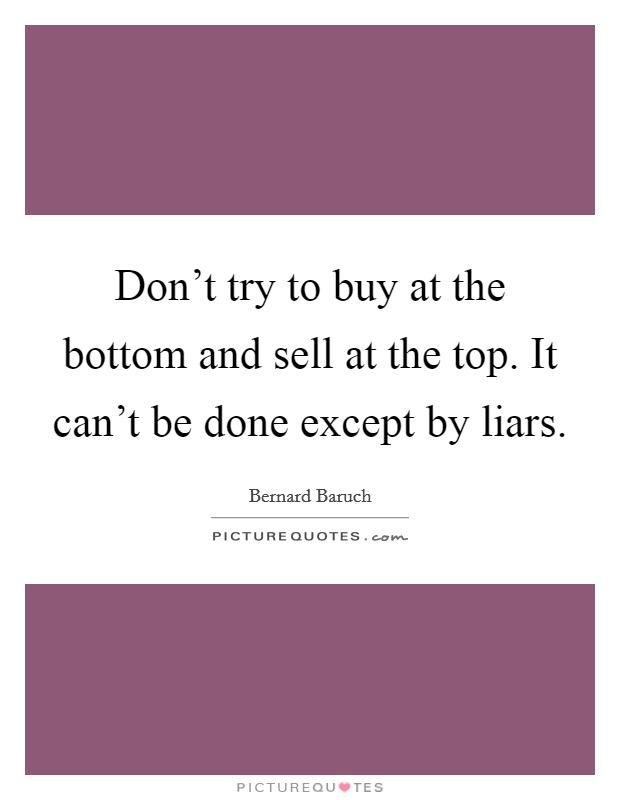 Don't try to buy at the bottom and sell at the top. It can't be done except by liars. Picture Quote #1
