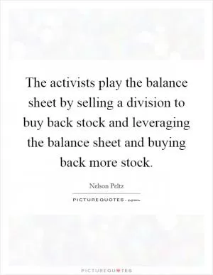 The activists play the balance sheet by selling a division to buy back stock and leveraging the balance sheet and buying back more stock Picture Quote #1