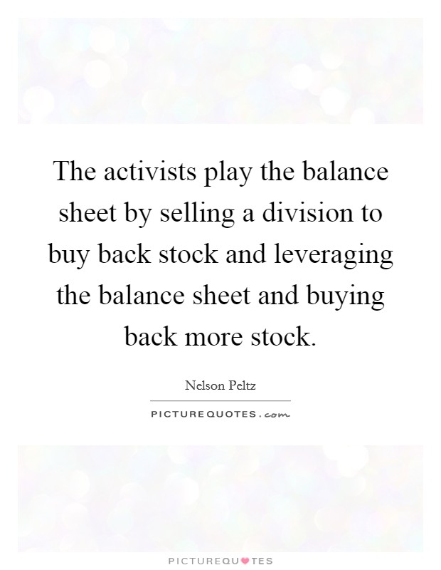 The activists play the balance sheet by selling a division to buy back stock and leveraging the balance sheet and buying back more stock. Picture Quote #1
