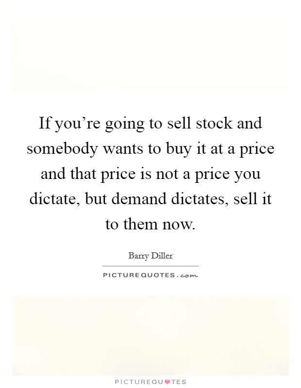 If you're going to sell stock and somebody wants to buy it at a price and that price is not a price you dictate, but demand dictates, sell it to them now. Picture Quote #1