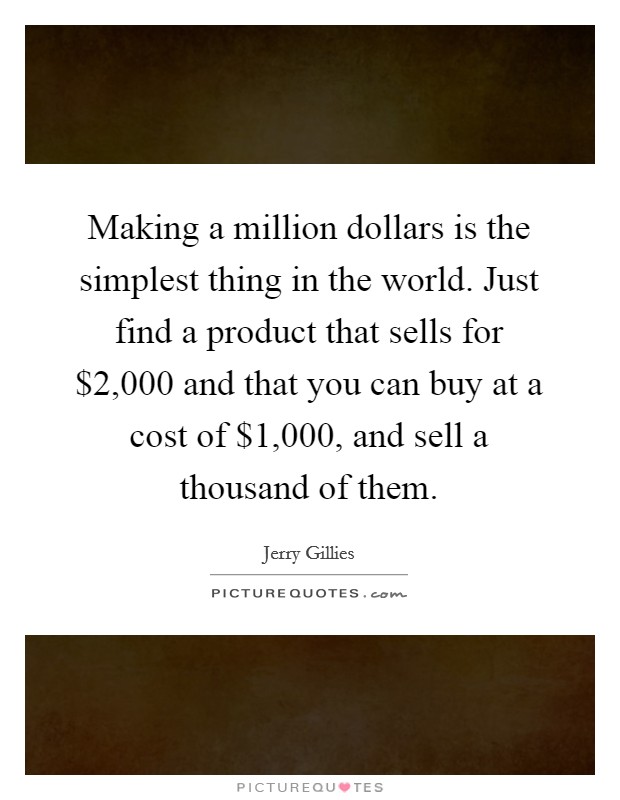 Making a million dollars is the simplest thing in the world. Just find a product that sells for $2,000 and that you can buy at a cost of $1,000, and sell a thousand of them. Picture Quote #1