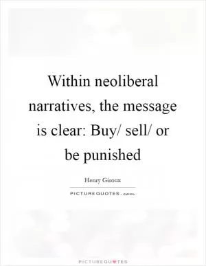 Within neoliberal narratives, the message is clear: Buy/ sell/ or be punished Picture Quote #1