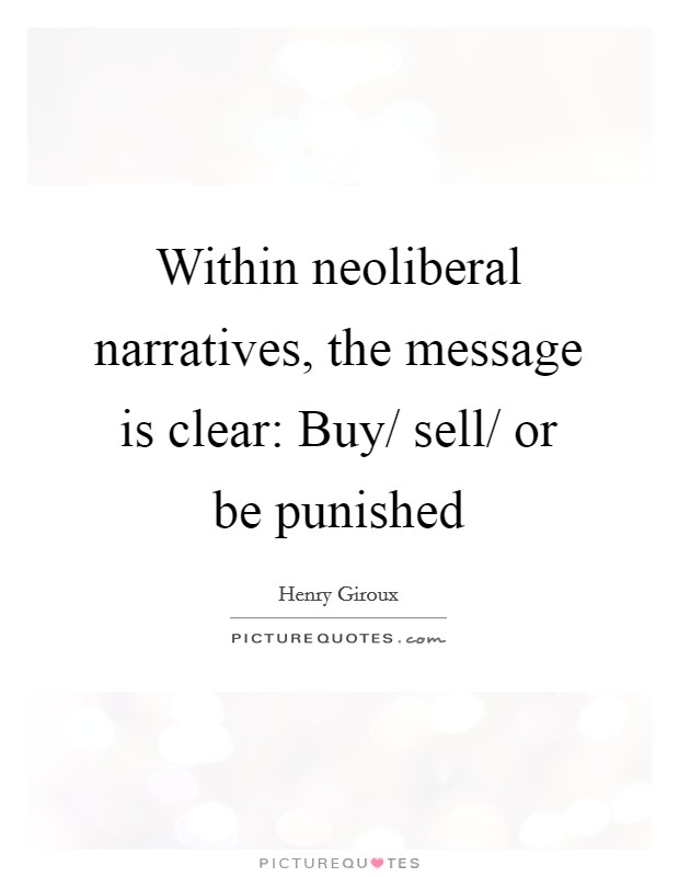 Within neoliberal narratives, the message is clear: Buy/ sell/ or be punished Picture Quote #1