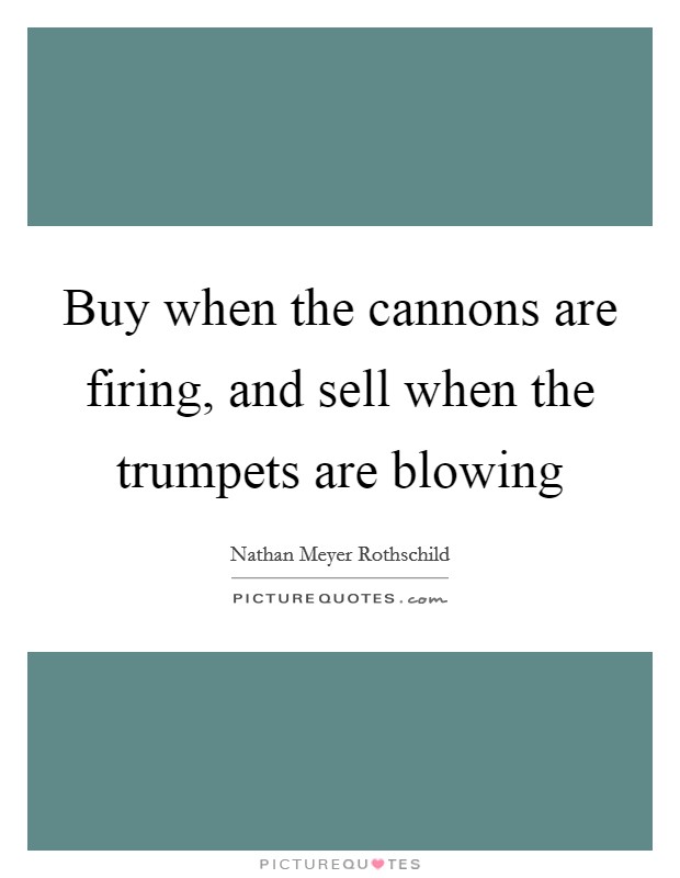 Buy when the cannons are firing, and sell when the trumpets are blowing Picture Quote #1