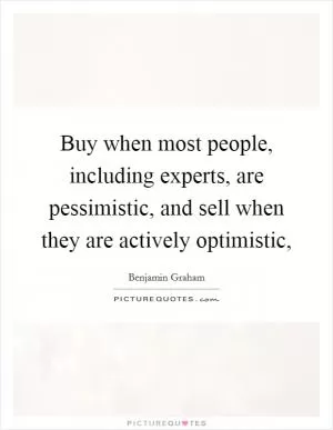 Buy when most people, including experts, are pessimistic, and sell when they are actively optimistic, Picture Quote #1
