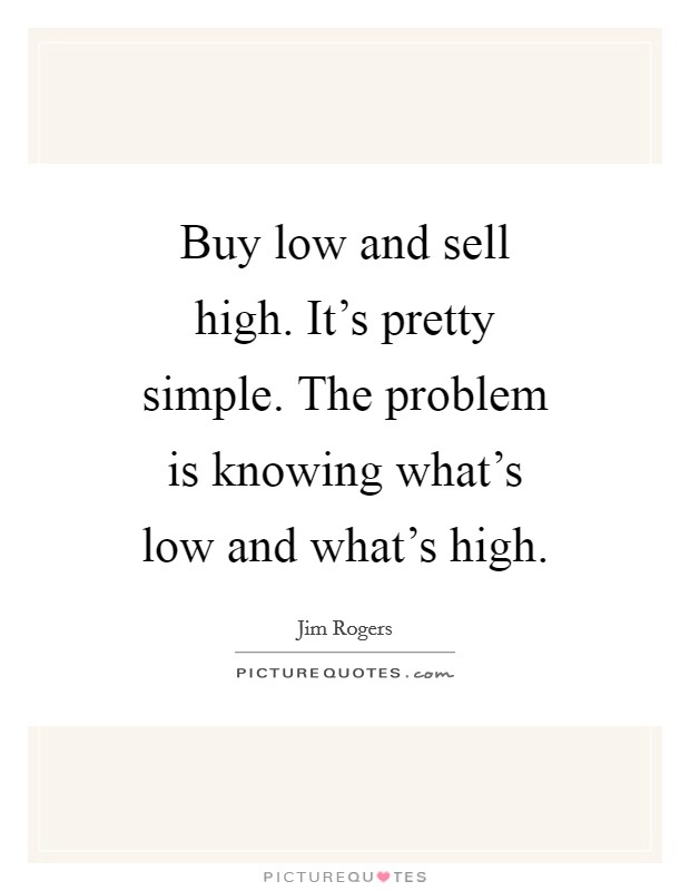 Buy low and sell high. It's pretty simple. The problem is knowing what's low and what's high. Picture Quote #1