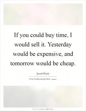 If you could buy time, I would sell it. Yesterday would be expensive, and tomorrow would be cheap Picture Quote #1