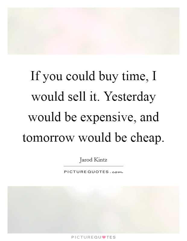 If you could buy time, I would sell it. Yesterday would be expensive, and tomorrow would be cheap. Picture Quote #1
