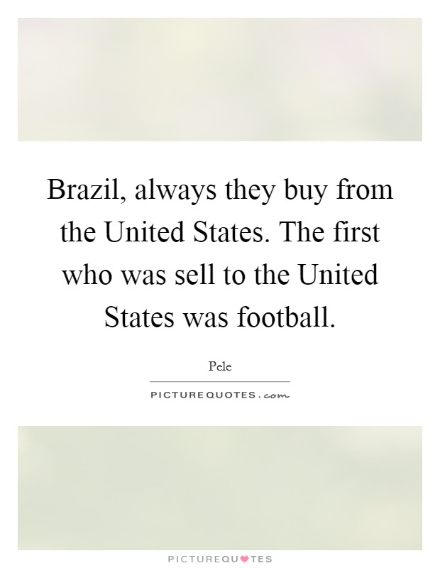Brazil, always they buy from the United States. The first who was sell to the United States was football. Picture Quote #1