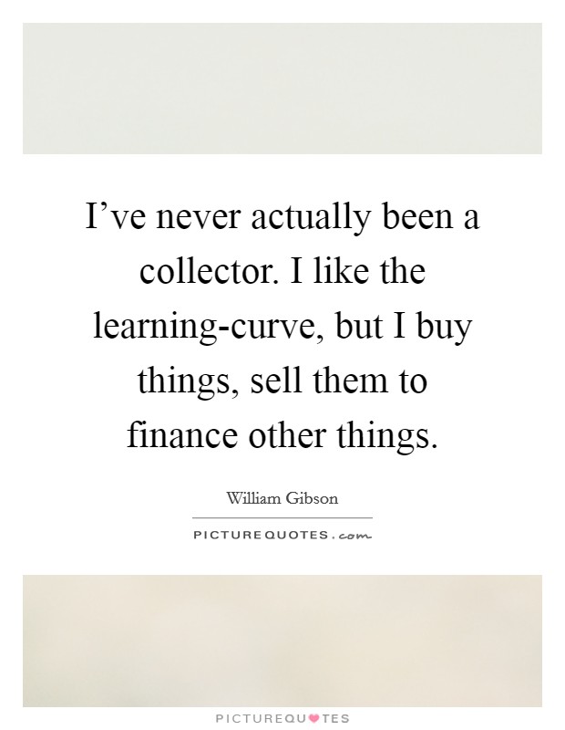 I've never actually been a collector. I like the learning-curve, but I buy things, sell them to finance other things. Picture Quote #1