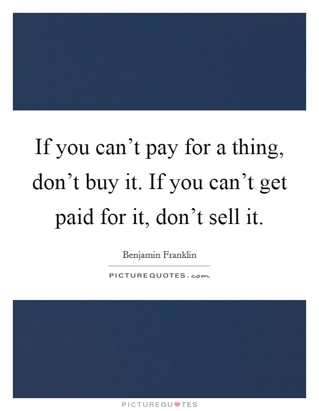 If you can't pay for a thing, don't buy it. If you can't get paid for it, don't sell it. Picture Quote #1