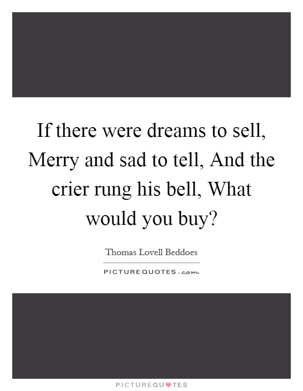 If there were dreams to sell, Merry and sad to tell, And the crier rung his bell, What would you buy? Picture Quote #1