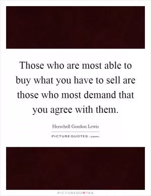 Those who are most able to buy what you have to sell are those who most demand that you agree with them Picture Quote #1