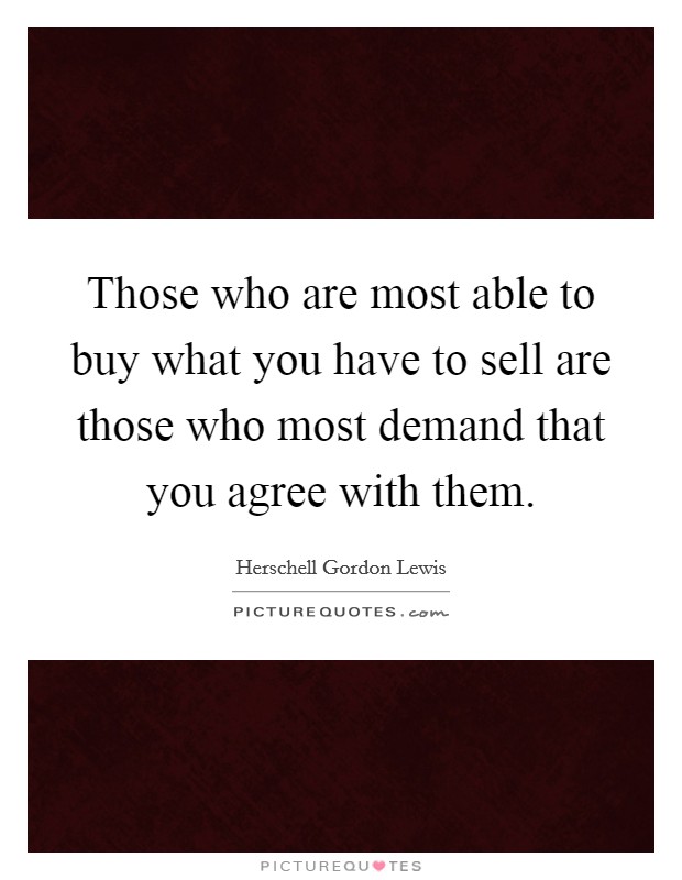 Those who are most able to buy what you have to sell are those who most demand that you agree with them. Picture Quote #1